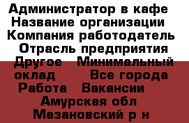 Администратор в кафе › Название организации ­ Компания-работодатель › Отрасль предприятия ­ Другое › Минимальный оклад ­ 1 - Все города Работа » Вакансии   . Амурская обл.,Мазановский р-н